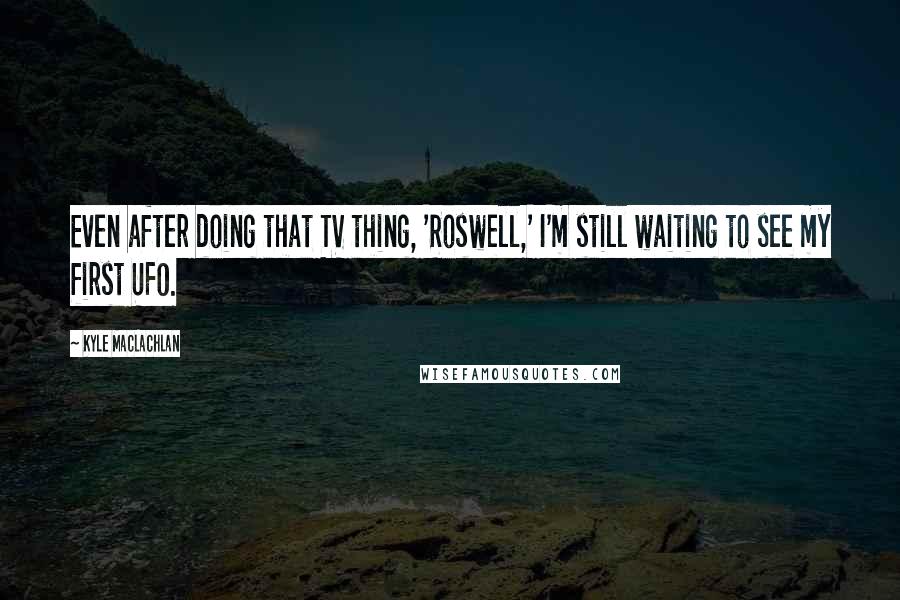 Kyle MacLachlan Quotes: Even after doing that TV thing, 'Roswell,' I'm still waiting to see my first UFO.