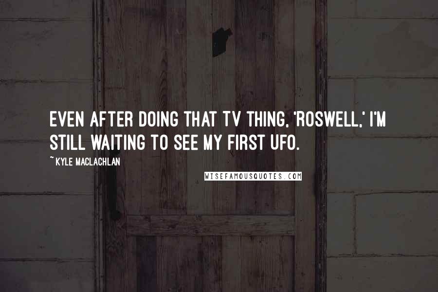 Kyle MacLachlan Quotes: Even after doing that TV thing, 'Roswell,' I'm still waiting to see my first UFO.