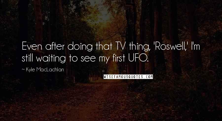 Kyle MacLachlan Quotes: Even after doing that TV thing, 'Roswell,' I'm still waiting to see my first UFO.