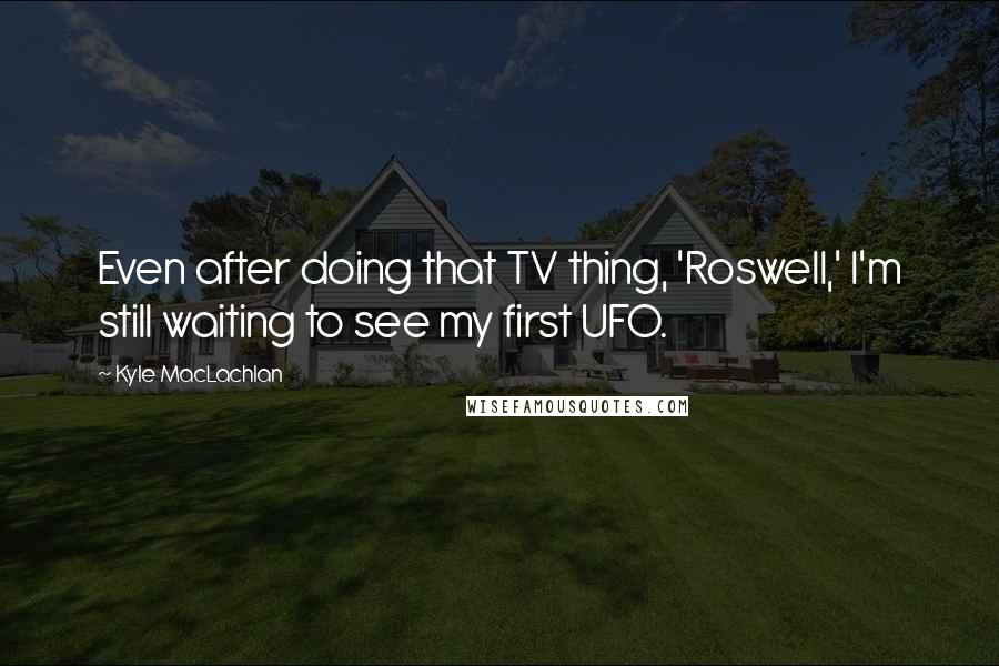 Kyle MacLachlan Quotes: Even after doing that TV thing, 'Roswell,' I'm still waiting to see my first UFO.