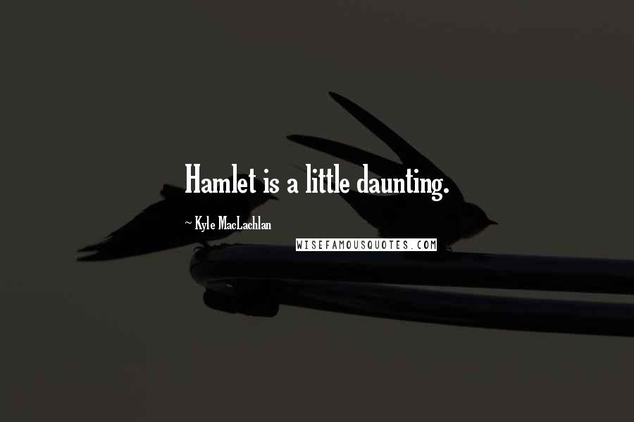 Kyle MacLachlan Quotes: Hamlet is a little daunting.