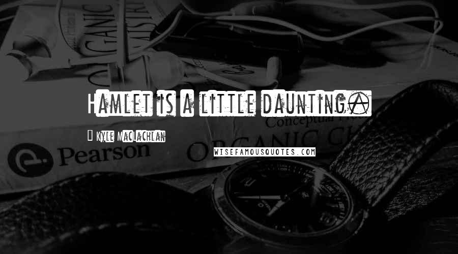 Kyle MacLachlan Quotes: Hamlet is a little daunting.