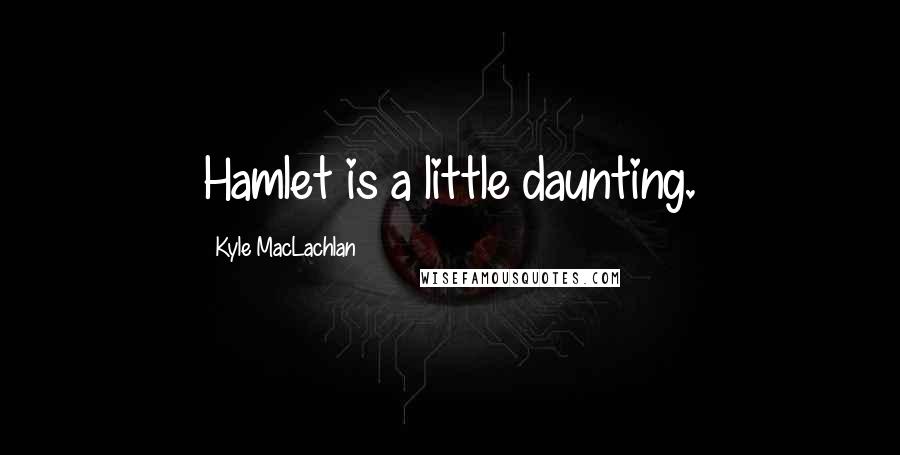 Kyle MacLachlan Quotes: Hamlet is a little daunting.