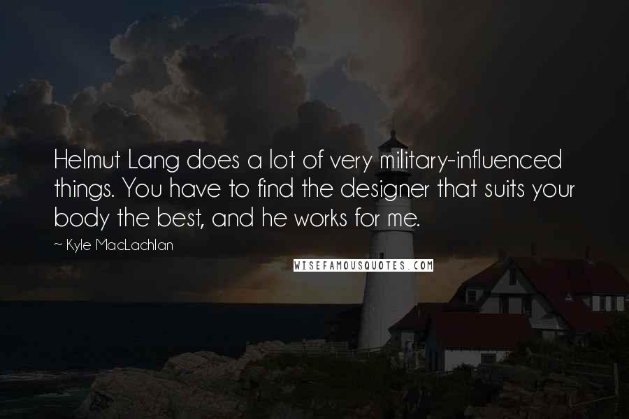 Kyle MacLachlan Quotes: Helmut Lang does a lot of very military-influenced things. You have to find the designer that suits your body the best, and he works for me.