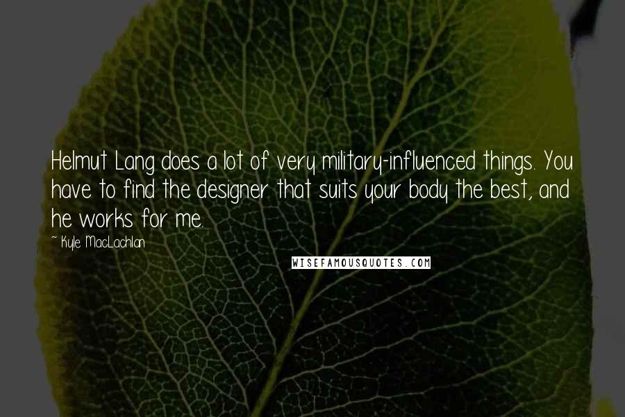 Kyle MacLachlan Quotes: Helmut Lang does a lot of very military-influenced things. You have to find the designer that suits your body the best, and he works for me.