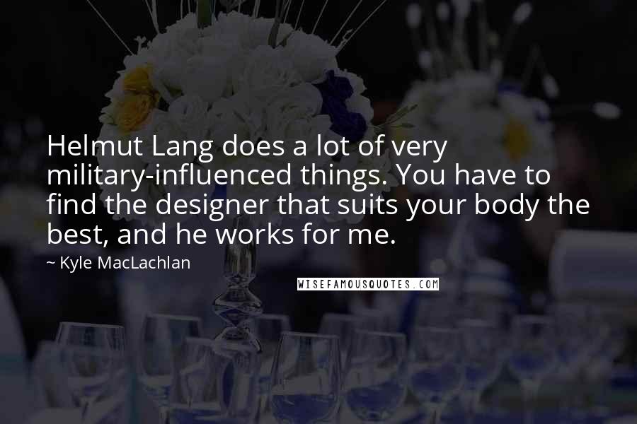 Kyle MacLachlan Quotes: Helmut Lang does a lot of very military-influenced things. You have to find the designer that suits your body the best, and he works for me.