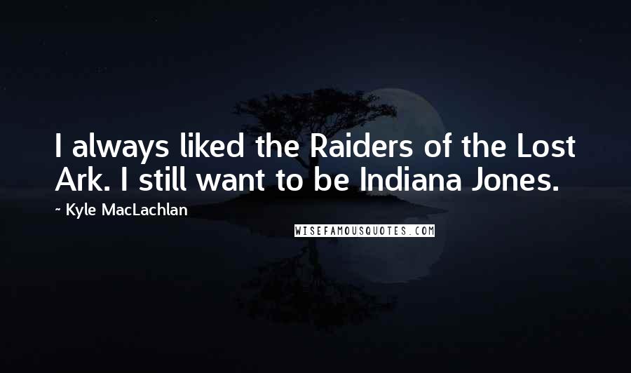 Kyle MacLachlan Quotes: I always liked the Raiders of the Lost Ark. I still want to be Indiana Jones.