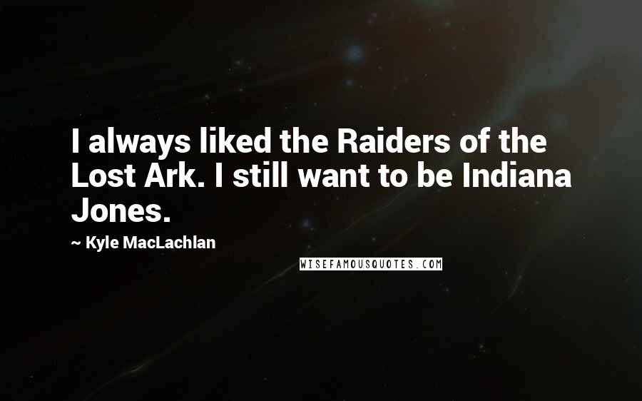 Kyle MacLachlan Quotes: I always liked the Raiders of the Lost Ark. I still want to be Indiana Jones.