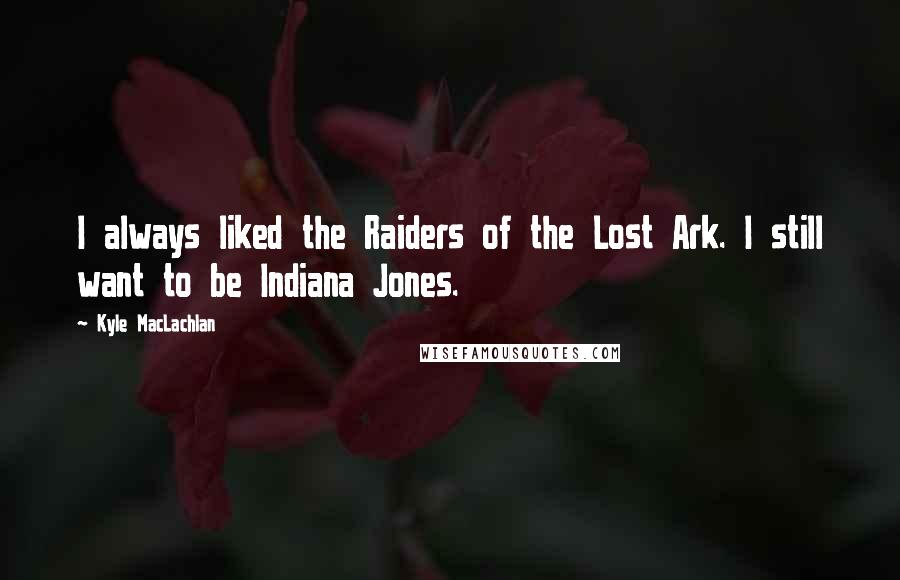 Kyle MacLachlan Quotes: I always liked the Raiders of the Lost Ark. I still want to be Indiana Jones.