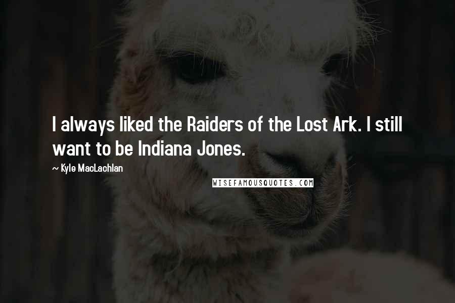 Kyle MacLachlan Quotes: I always liked the Raiders of the Lost Ark. I still want to be Indiana Jones.