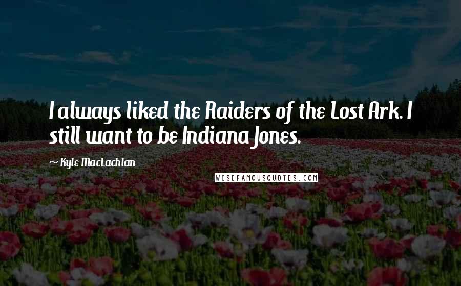 Kyle MacLachlan Quotes: I always liked the Raiders of the Lost Ark. I still want to be Indiana Jones.