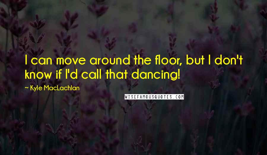 Kyle MacLachlan Quotes: I can move around the floor, but I don't know if I'd call that dancing!