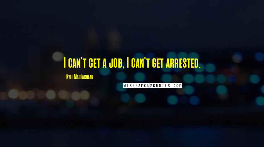 Kyle MacLachlan Quotes: I can't get a job, I can't get arrested.