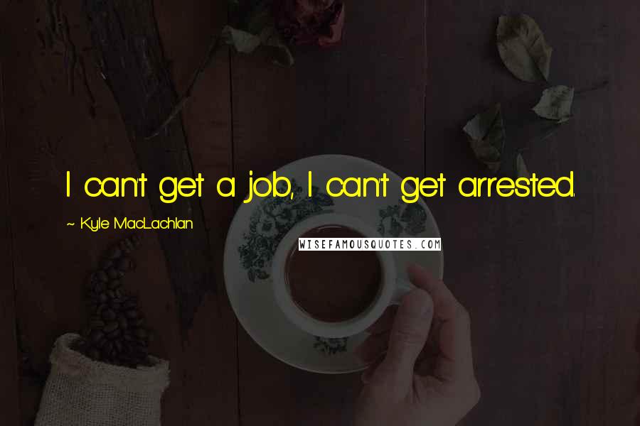 Kyle MacLachlan Quotes: I can't get a job, I can't get arrested.