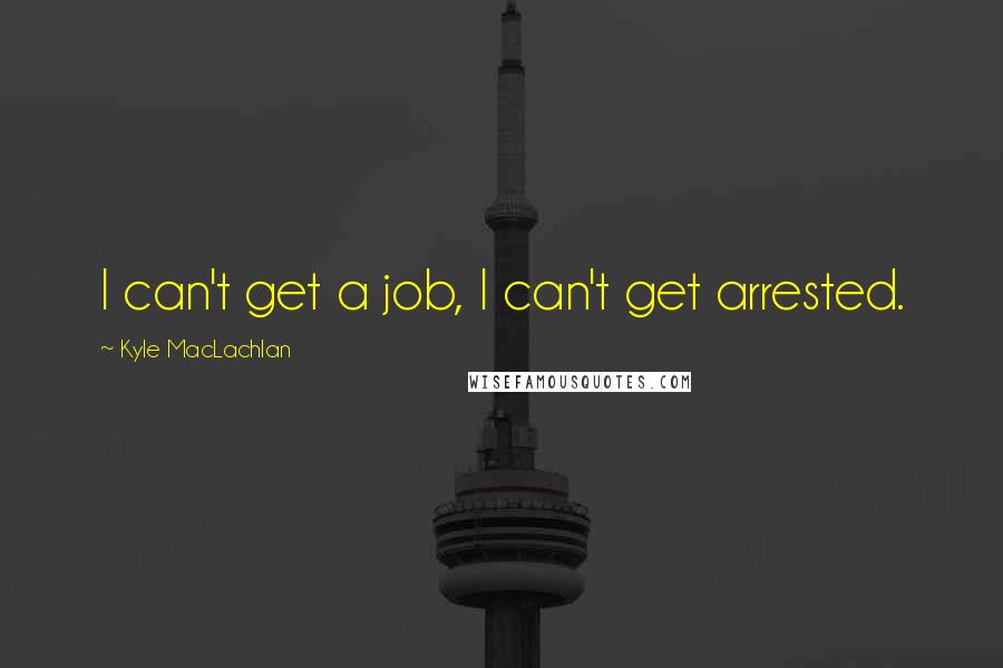 Kyle MacLachlan Quotes: I can't get a job, I can't get arrested.
