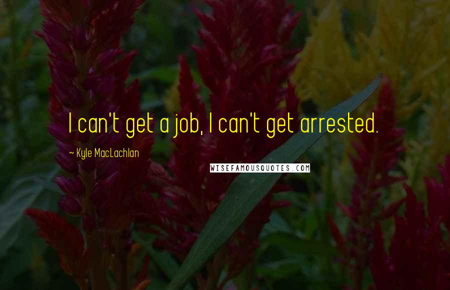 Kyle MacLachlan Quotes: I can't get a job, I can't get arrested.