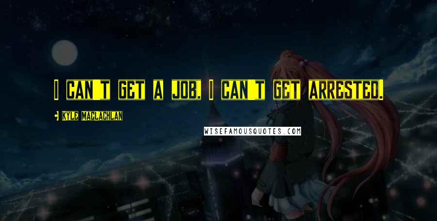 Kyle MacLachlan Quotes: I can't get a job, I can't get arrested.