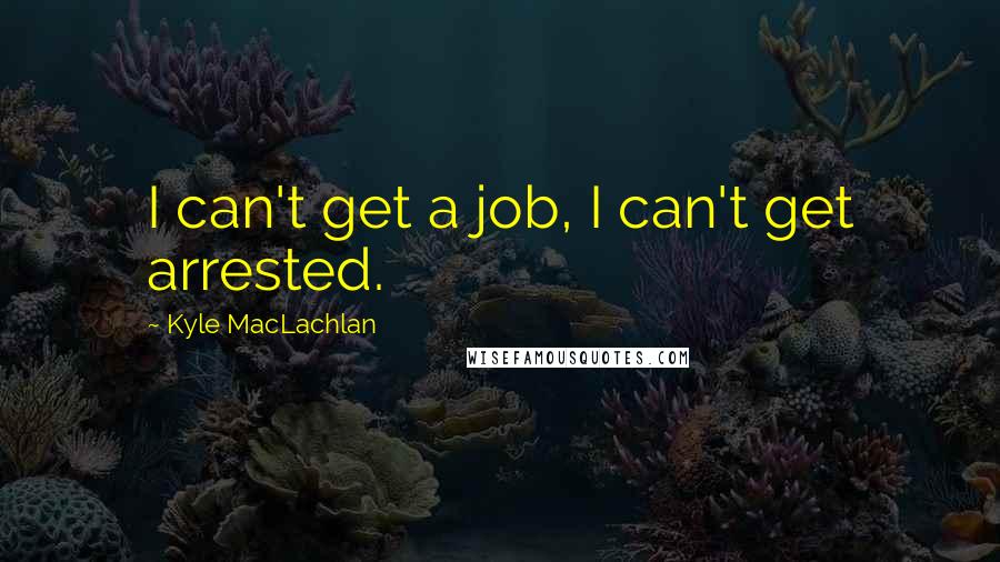Kyle MacLachlan Quotes: I can't get a job, I can't get arrested.