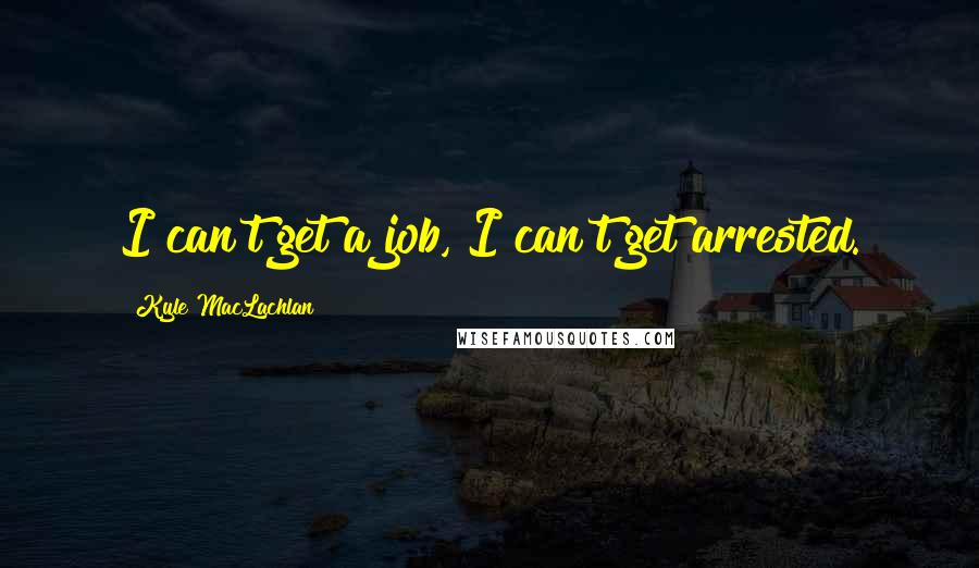 Kyle MacLachlan Quotes: I can't get a job, I can't get arrested.