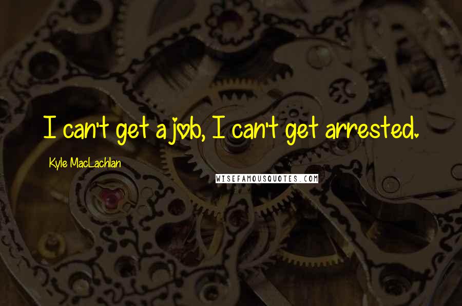 Kyle MacLachlan Quotes: I can't get a job, I can't get arrested.