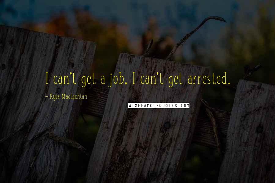 Kyle MacLachlan Quotes: I can't get a job, I can't get arrested.