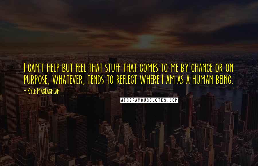 Kyle MacLachlan Quotes: I can't help but feel that stuff that comes to me by chance or on purpose, whatever, tends to reflect where I am as a human being.