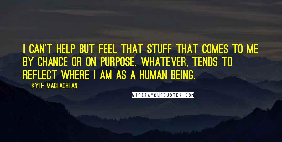 Kyle MacLachlan Quotes: I can't help but feel that stuff that comes to me by chance or on purpose, whatever, tends to reflect where I am as a human being.