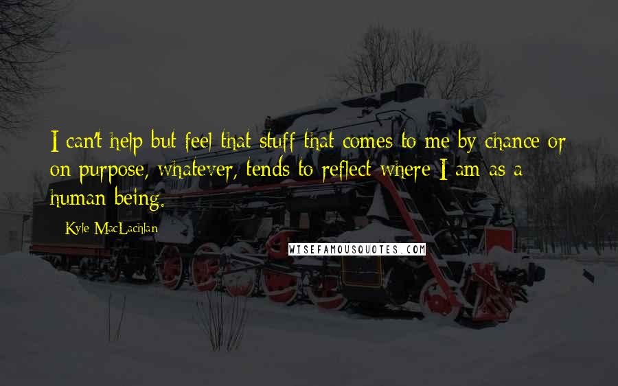 Kyle MacLachlan Quotes: I can't help but feel that stuff that comes to me by chance or on purpose, whatever, tends to reflect where I am as a human being.