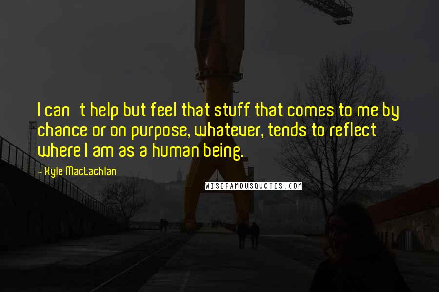 Kyle MacLachlan Quotes: I can't help but feel that stuff that comes to me by chance or on purpose, whatever, tends to reflect where I am as a human being.