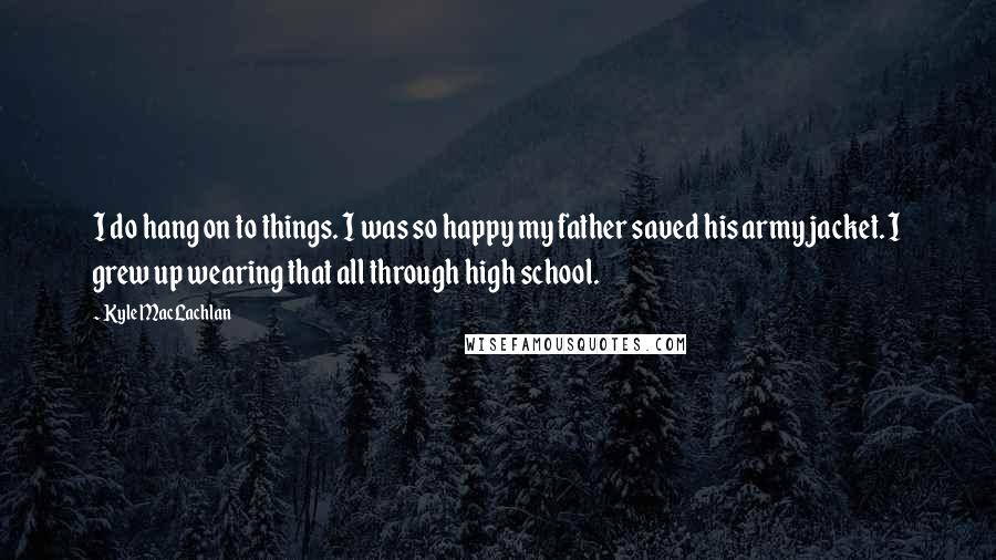 Kyle MacLachlan Quotes: I do hang on to things. I was so happy my father saved his army jacket. I grew up wearing that all through high school.