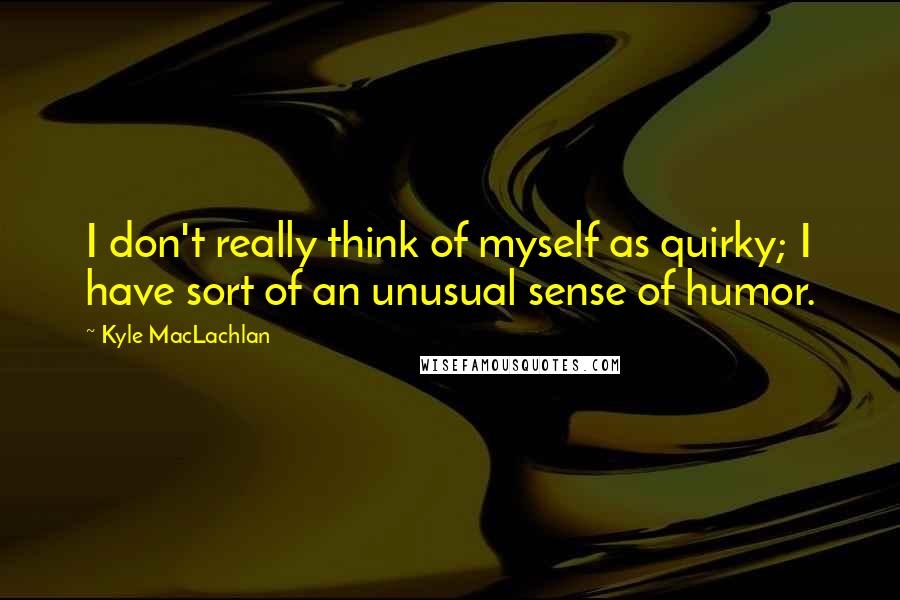 Kyle MacLachlan Quotes: I don't really think of myself as quirky; I have sort of an unusual sense of humor.