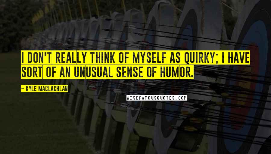 Kyle MacLachlan Quotes: I don't really think of myself as quirky; I have sort of an unusual sense of humor.