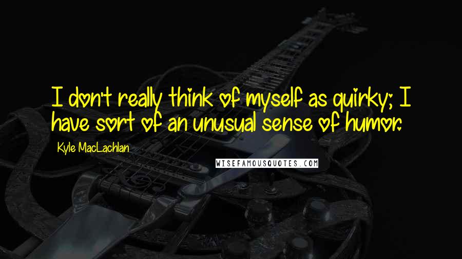 Kyle MacLachlan Quotes: I don't really think of myself as quirky; I have sort of an unusual sense of humor.