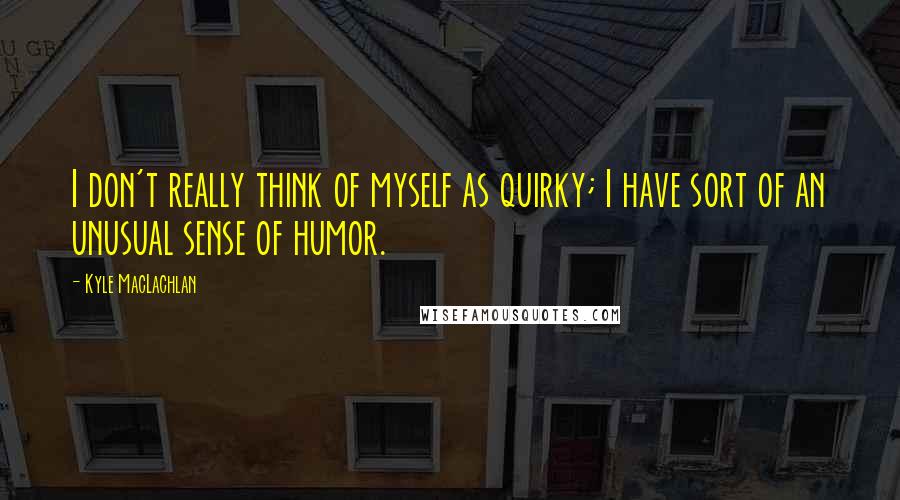 Kyle MacLachlan Quotes: I don't really think of myself as quirky; I have sort of an unusual sense of humor.