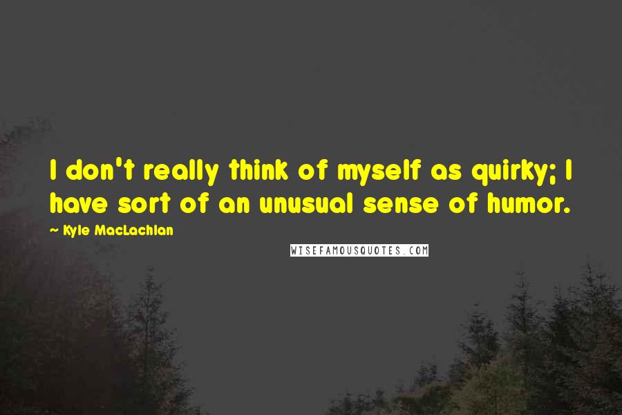 Kyle MacLachlan Quotes: I don't really think of myself as quirky; I have sort of an unusual sense of humor.