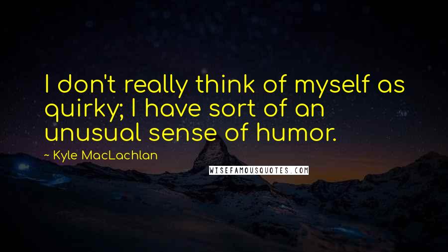 Kyle MacLachlan Quotes: I don't really think of myself as quirky; I have sort of an unusual sense of humor.