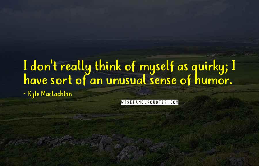 Kyle MacLachlan Quotes: I don't really think of myself as quirky; I have sort of an unusual sense of humor.