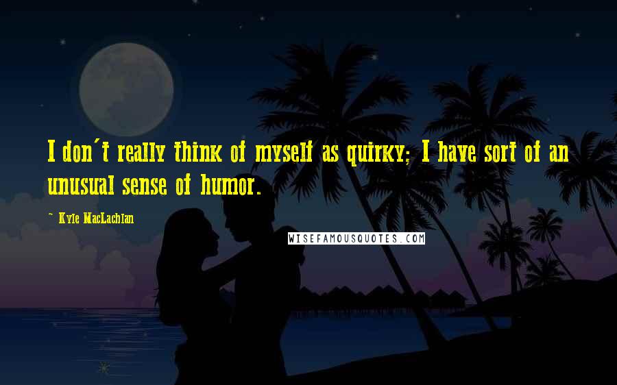 Kyle MacLachlan Quotes: I don't really think of myself as quirky; I have sort of an unusual sense of humor.