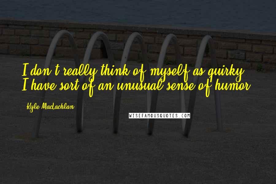 Kyle MacLachlan Quotes: I don't really think of myself as quirky; I have sort of an unusual sense of humor.