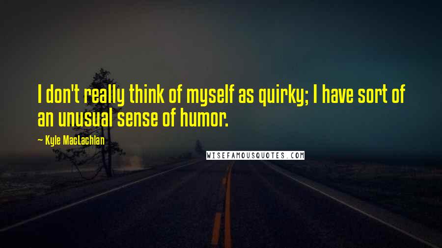 Kyle MacLachlan Quotes: I don't really think of myself as quirky; I have sort of an unusual sense of humor.