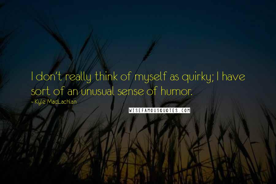 Kyle MacLachlan Quotes: I don't really think of myself as quirky; I have sort of an unusual sense of humor.