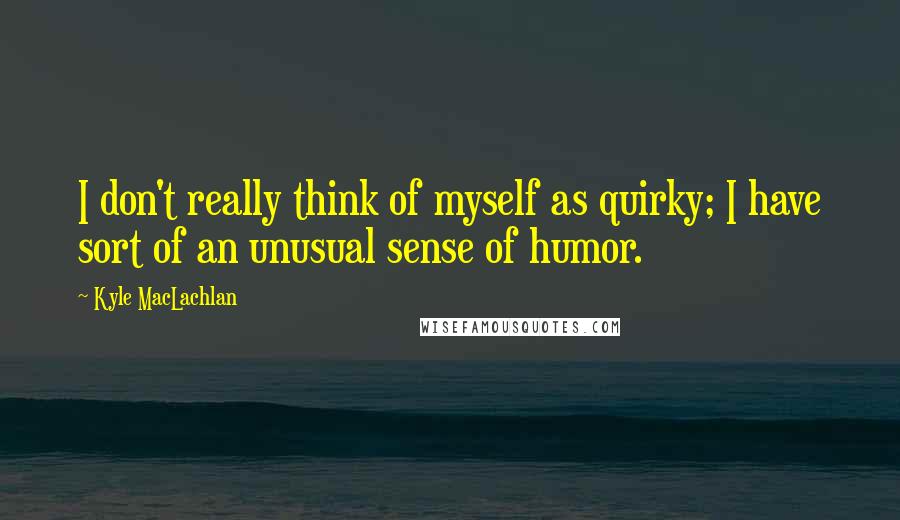 Kyle MacLachlan Quotes: I don't really think of myself as quirky; I have sort of an unusual sense of humor.