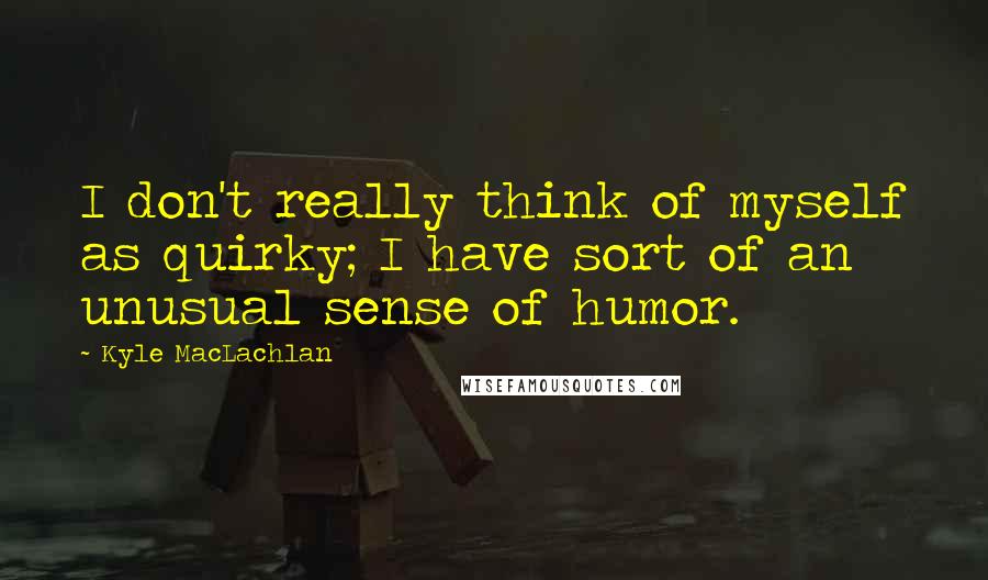 Kyle MacLachlan Quotes: I don't really think of myself as quirky; I have sort of an unusual sense of humor.