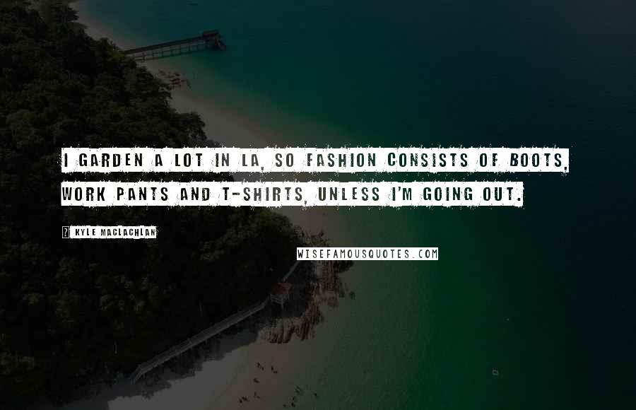 Kyle MacLachlan Quotes: I garden a lot in LA, so fashion consists of boots, work pants and T-shirts, unless I'm going out.