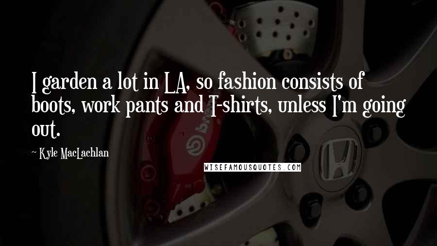 Kyle MacLachlan Quotes: I garden a lot in LA, so fashion consists of boots, work pants and T-shirts, unless I'm going out.