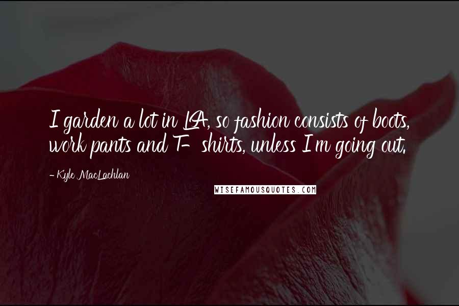 Kyle MacLachlan Quotes: I garden a lot in LA, so fashion consists of boots, work pants and T-shirts, unless I'm going out.