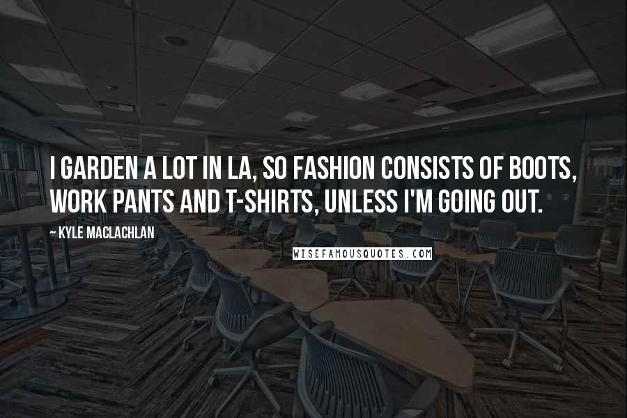 Kyle MacLachlan Quotes: I garden a lot in LA, so fashion consists of boots, work pants and T-shirts, unless I'm going out.