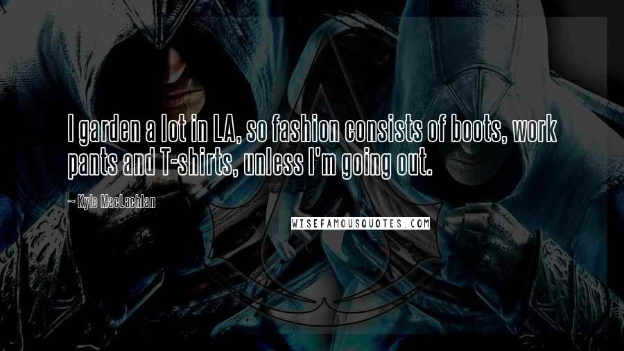 Kyle MacLachlan Quotes: I garden a lot in LA, so fashion consists of boots, work pants and T-shirts, unless I'm going out.