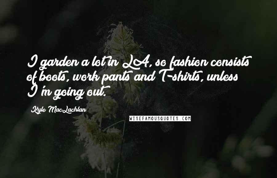 Kyle MacLachlan Quotes: I garden a lot in LA, so fashion consists of boots, work pants and T-shirts, unless I'm going out.