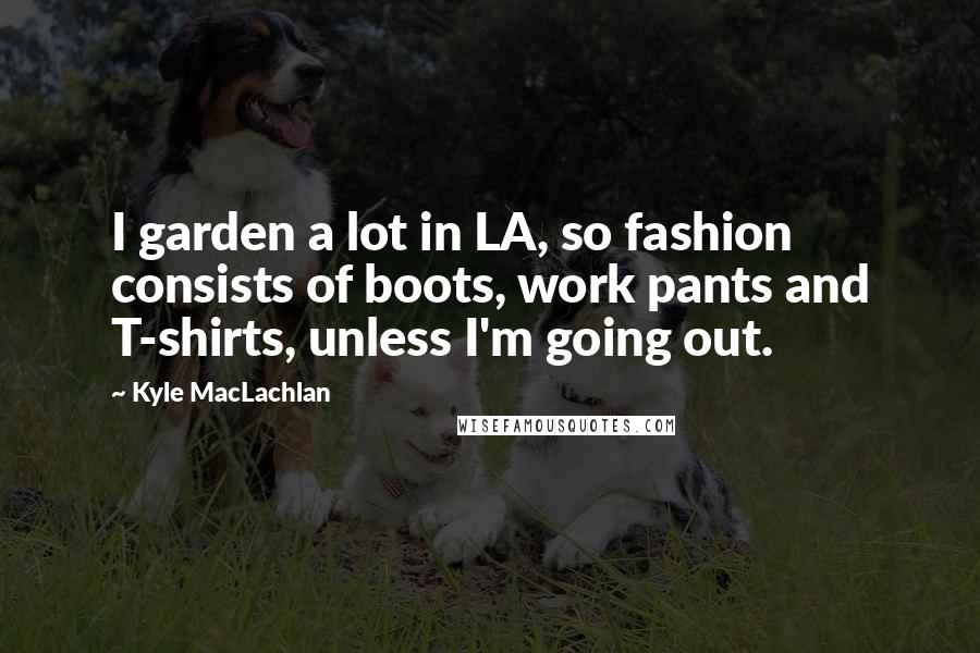Kyle MacLachlan Quotes: I garden a lot in LA, so fashion consists of boots, work pants and T-shirts, unless I'm going out.